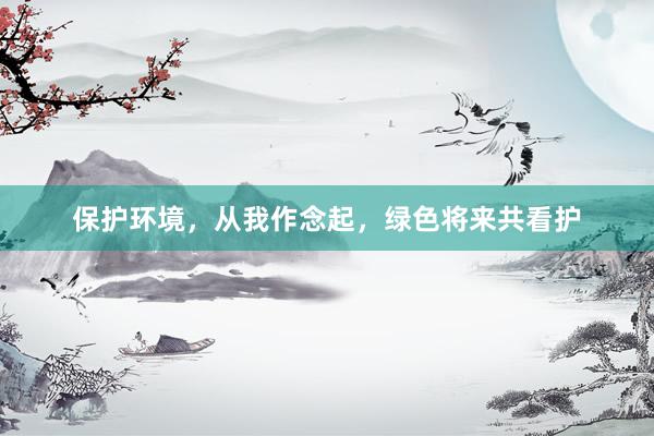 保护环境，从我作念起，绿色将来共看护