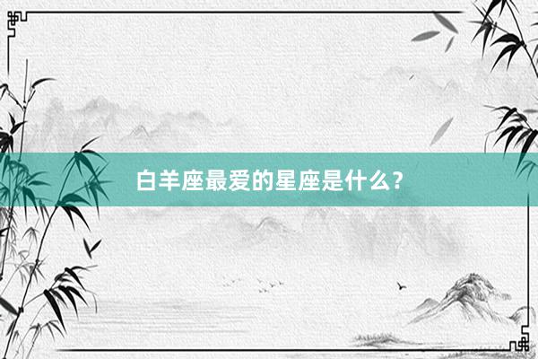 白羊座最爱的星座是什么？