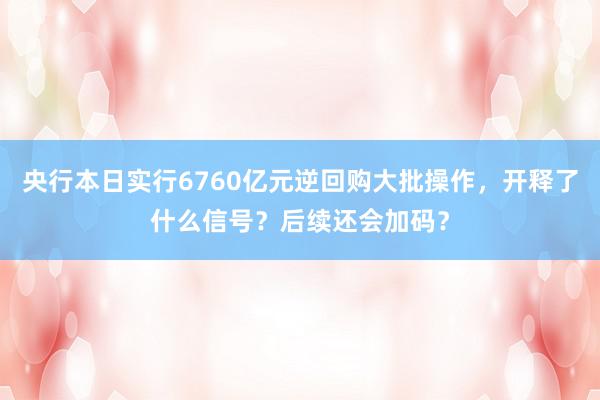 央行本日实行6760亿元逆回购大批操作，开释了什么信号？后续还会加码？