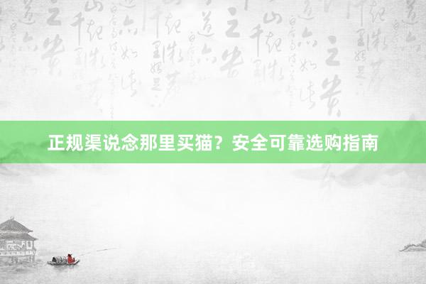正规渠说念那里买猫？安全可靠选购指南