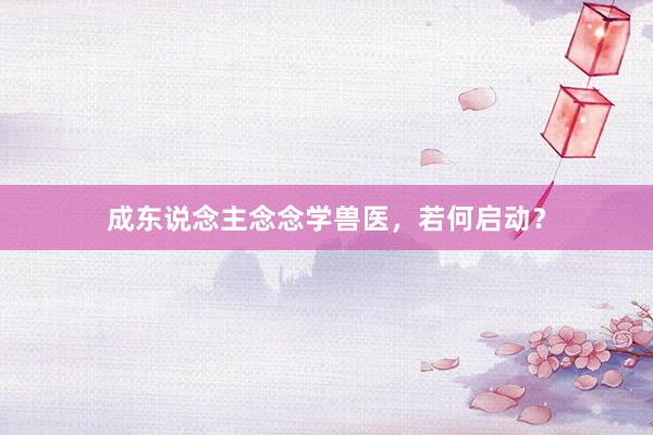 成东说念主念念学兽医，若何启动？